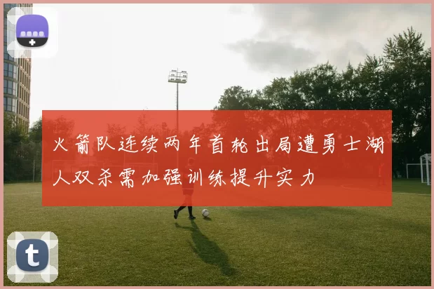 火箭队连续两年首轮出局遭勇士湖人双杀需加强训练提升实力