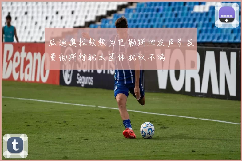 瓜迪奥拉频频为巴勒斯坦发声引发曼彻斯特犹太团体抗议不满